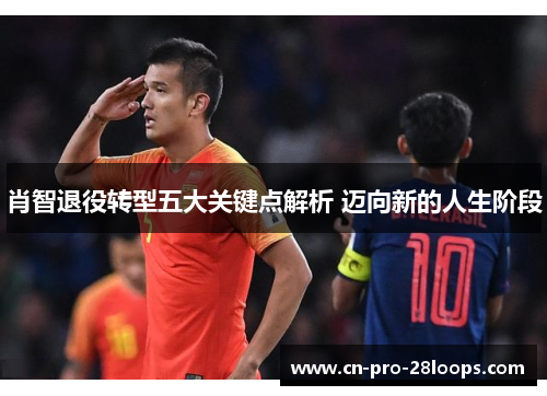 肖智退役转型五大关键点解析 迈向新的人生阶段