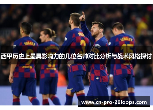 西甲历史上最具影响力的几位名帅对比分析与战术风格探讨 西甲历史上最具影响力的几位名帅对比分析与战术风格探讨