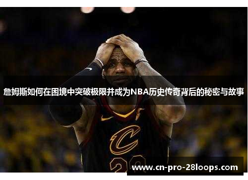 詹姆斯如何在困境中突破极限并成为NBA历史传奇背后的秘密与故事 詹姆斯如何在困境中突破极限并成为NBA历史传奇背后的秘密与故事