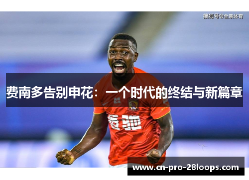 费南多告别申花:一个时代的终结与新篇章 费南多告别申花:一个时代的终结与新篇章