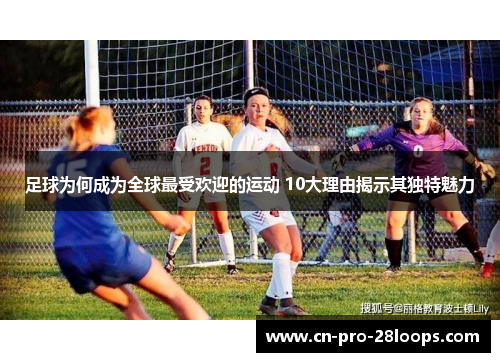 足球为何成为全球最受欢迎的运动 10大理由揭示其独特魅力