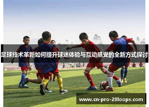 足球技术革新如何提升球迷体验与互动感受的全新方式探讨