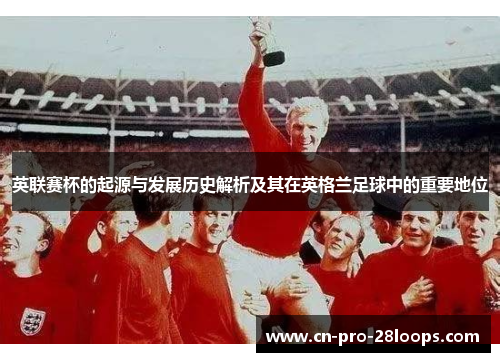 英联赛杯的起源与发展历史解析及其在英格兰足球中的重要地位 英联赛杯的起源与发展历史解析及其在英格兰足球中的重要地位