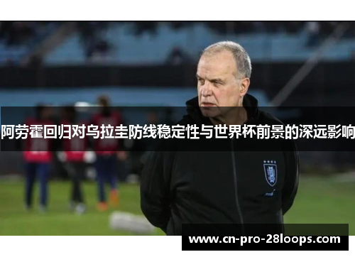 阿劳霍回归对乌拉圭防线稳定性与世界杯前景的深远影响 阿劳霍回归对乌拉圭防线稳定性与世界杯前景的深远影响