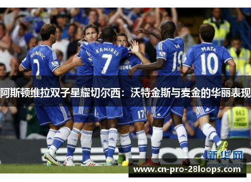 阿斯顿维拉双子星耀切尔西:沃特金斯与麦金的华丽表现 阿斯顿维拉双子星耀切尔西:沃特金斯与麦金的华丽表现