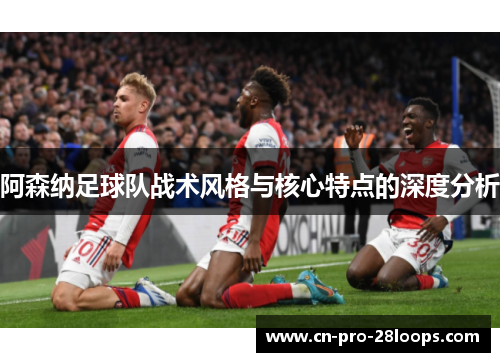 阿森纳足球队战术风格与核心特点的深度分析