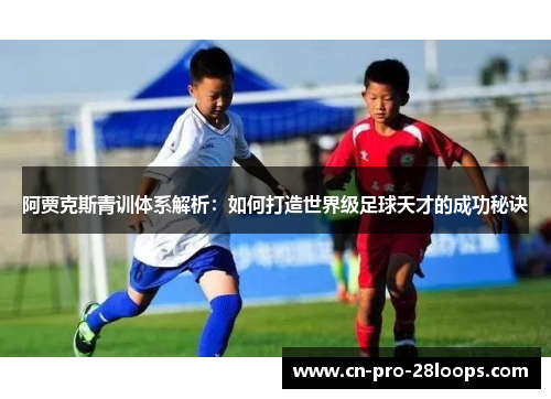 阿贾克斯青训体系解析：如何打造世界级足球天才的成功秘诀