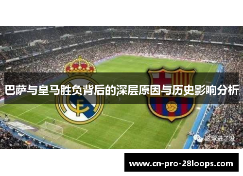 巴萨与皇马胜负背后的深层原因与历史影响分析 巴萨与皇马胜负背后的深层原因与历史影响分析