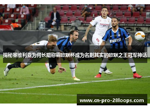 揭秘塞维利亚为何长期称霸欧联杯成为名副其实的欧联之王冠军神话 揭秘塞维利亚为何长期称霸欧联杯成为名副其实的欧联之王冠军神话