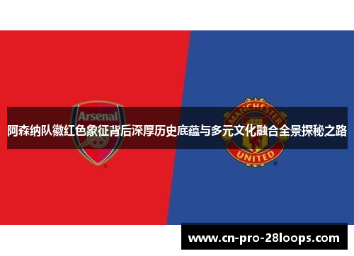 阿森纳队徽红色象征背后深厚历史底蕴与多元文化融合全景探秘之路