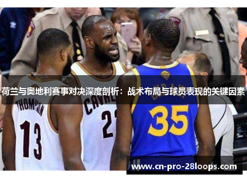 荷兰与奥地利赛事对决深度剖析：战术布局与球员表现的关键因素