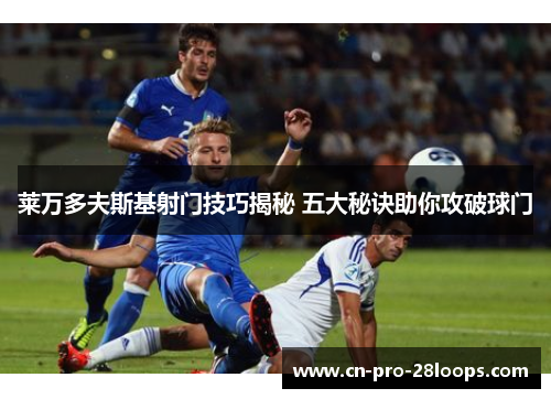 莱万多夫斯基射门技巧揭秘 五大秘诀助你攻破球门 莱万多夫斯基射门技巧揭秘 五大秘诀助你攻破球门