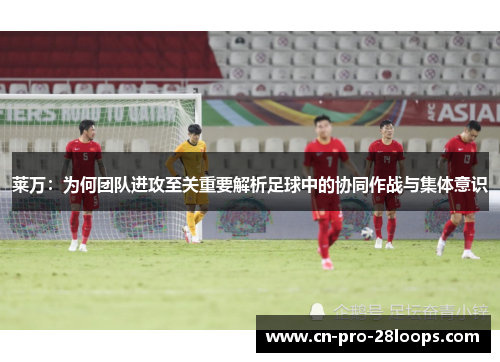 莱万:为何团队进攻至关重要解析足球中的协同作战与集体意识 莱万:为何团队进攻至关重要解析足球中的协同作战与集体意识