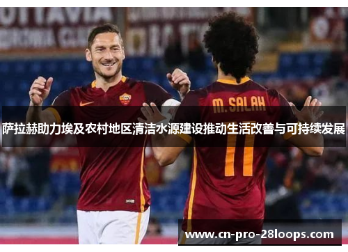 萨拉赫助力埃及农村地区清洁水源建设推动生活改善与可持续发展