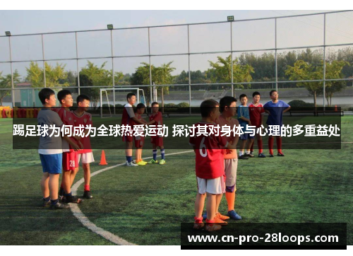 踢足球为何成为全球热爱运动 探讨其对身体与心理的多重益处