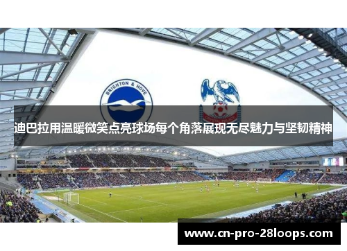 迪巴拉用温暖微笑点亮球场每个角落展现无尽魅力与坚韧精神 迪巴拉用温暖微笑点亮球场每个角落展现无尽魅力与坚韧精神