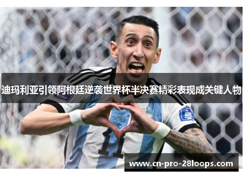迪玛利亚引领阿根廷逆袭世界杯半决赛精彩表现成关键人物 迪玛利亚引领阿根廷逆袭世界杯半决赛精彩表现成关键人物