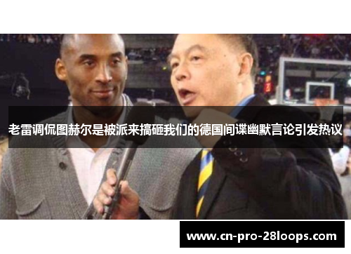 老雷调侃图赫尔是被派来搞砸我们的德国间谍幽默言论引发热议