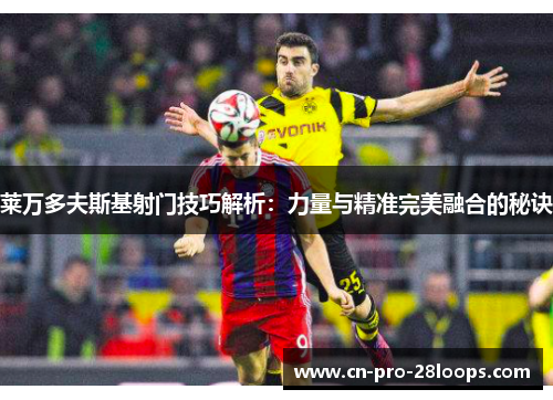 莱万多夫斯基射门技巧解析:力量与精准完美融合的秘诀 莱万多夫斯基射门技巧解析:力量与精准完美融合的秘诀