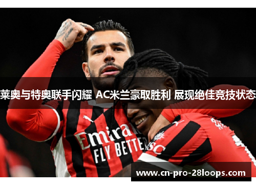莱奥与特奥联手闪耀 AC米兰豪取胜利 展现绝佳竞技状态