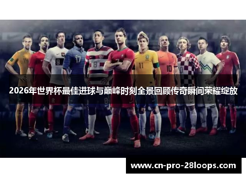 2026年世界杯最佳进球与巅峰时刻全景回顾传奇瞬间荣耀绽放 2026年世界杯最佳进球与巅峰时刻全景回顾传奇瞬间荣耀绽放