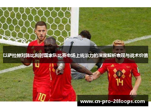 以萨拉赫对阵比利时国家队比赛中场上统治力的深度解析表现与战术价值 以萨拉赫对阵比利时国家队比赛中场上统治力的深度解析表现与战术价值