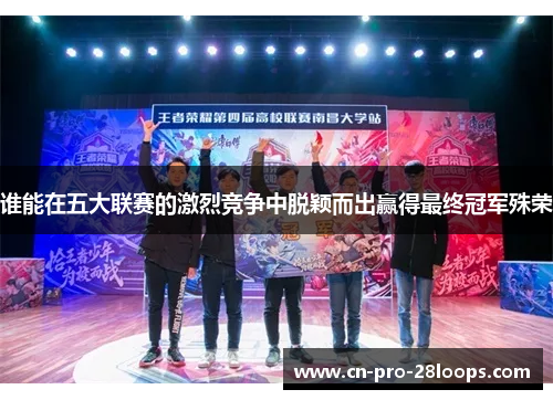 谁能在五大联赛的激烈竞争中脱颖而出赢得最终冠军殊荣