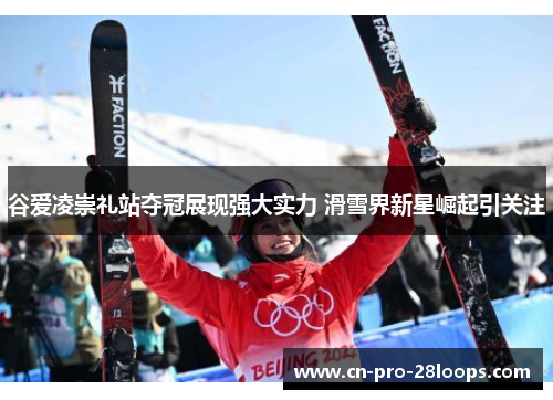 谷爱凌崇礼站夺冠展现强大实力 滑雪界新星崛起引关注