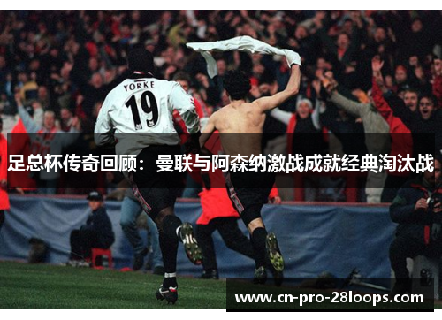 足总杯传奇回顾：曼联与阿森纳激战成就经典淘汰战