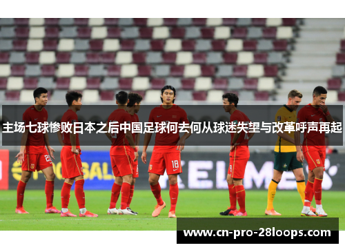 主场七球惨败日本之后中国足球何去何从球迷失望与改革呼声再起