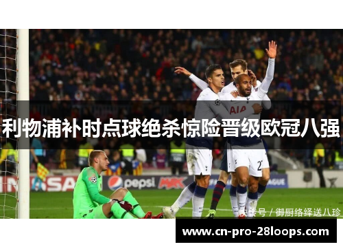 利物浦补时点球绝杀惊险晋级欧冠八强 利物浦补时点球绝杀惊险晋级欧冠八强