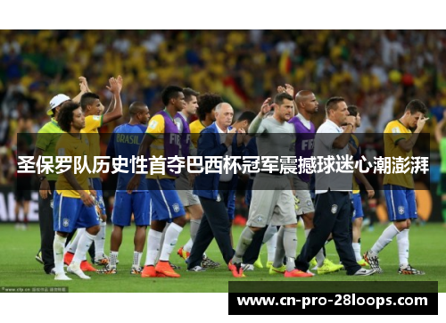 圣保罗队历史性首夺巴西杯冠军震撼球迷心潮澎湃