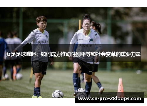 女足足球崛起:如何成为推动性别平等和社会变革的重要力量 女足足球崛起:如何成为推动性别平等和社会变革的重要力量