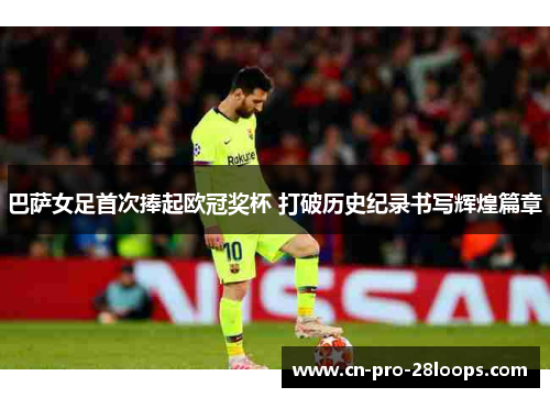 巴萨女足首次捧起欧冠奖杯 打破历史纪录书写辉煌篇章 巴萨女足首次捧起欧冠奖杯 打破历史纪录书写辉煌篇章