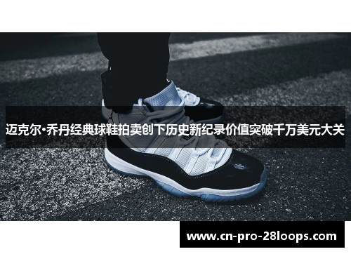 迈克尔·乔丹经典球鞋拍卖创下历史新纪录价值突破千万美元大关