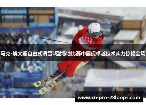 马克·埃文斯自由式滑雪U型场地比赛中展现卓越技术实力惊艳全场