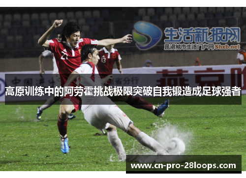高原训练中的阿劳霍挑战极限突破自我锻造成足球强者